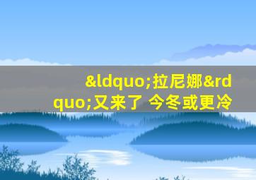 “拉尼娜”又来了 今冬或更冷